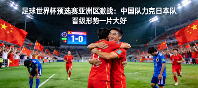 足球世界杯预选赛亚洲区激战：中国队力克日本队，晋级形势一片大好